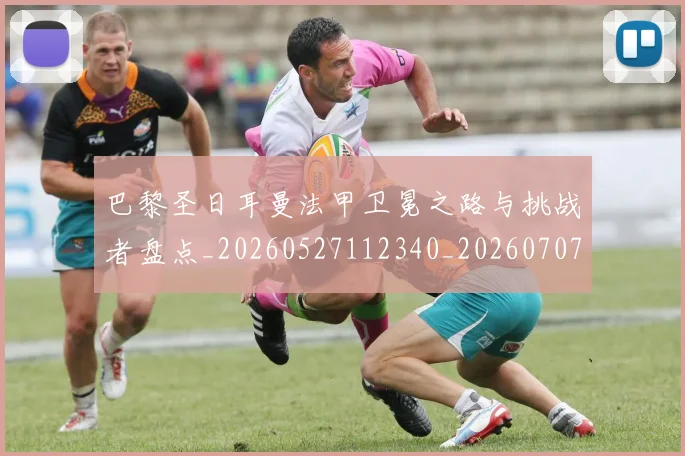 巴黎圣日耳曼法甲卫冕之路与挑战者盘点_20260527112340_20260707151334