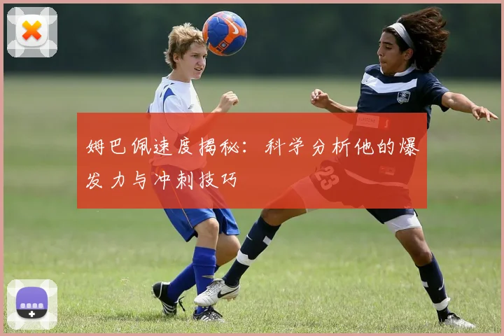 姆巴佩速度揭秘：科学分析他的爆发力与冲刺技巧