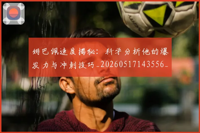 姆巴佩速度揭秘：科学分析他的爆发力与冲刺技巧_20260517143556_20260707142849