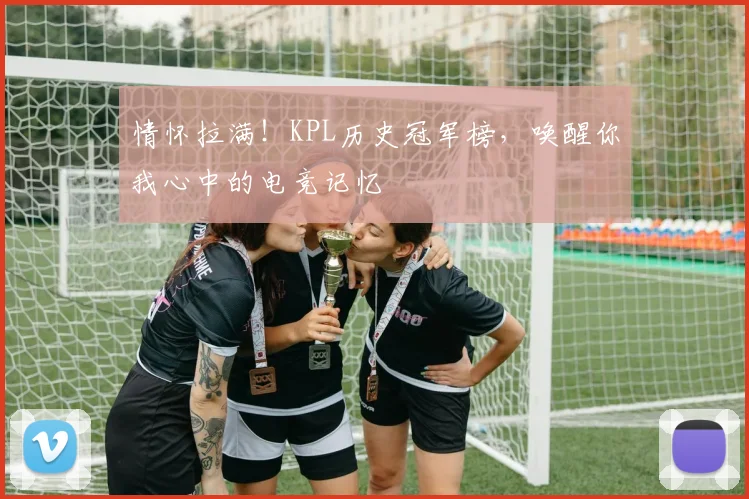 情怀拉满!KPL历史冠军榜,唤醒你我心中的电竞记忆