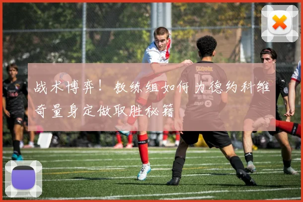 战术博弈！教练组如何为德约科维奇量身定做取胜秘籍