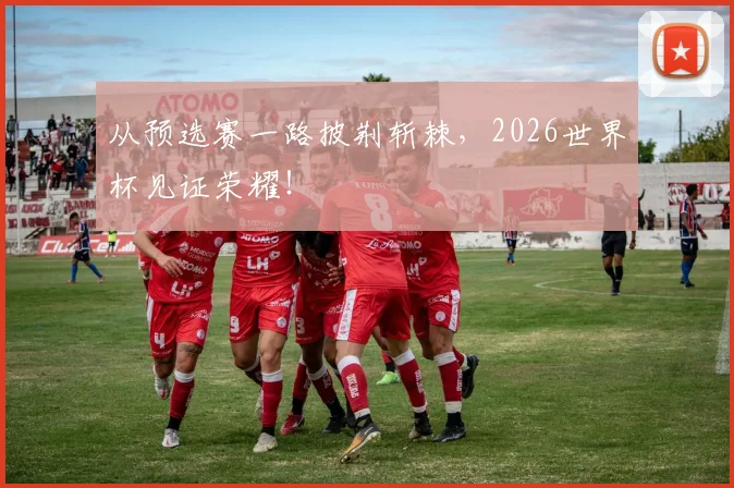 从预选赛一路披荆斩棘，2026世界杯见证荣耀！