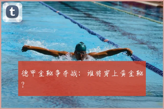德甲金靴争夺战：谁将穿上黄金靴？