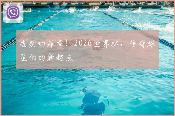 告别的序章！2026世界杯，传奇球星们的新起点