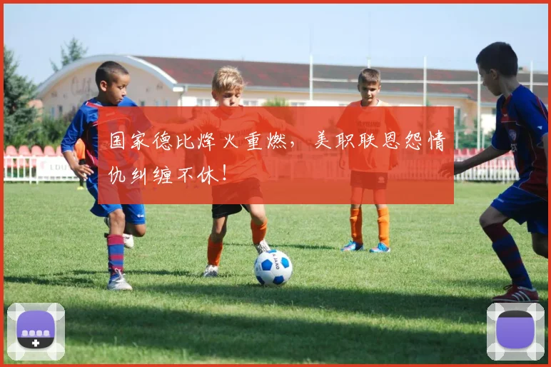 国家德比烽火重燃,美职联恩怨情仇纠缠不休!