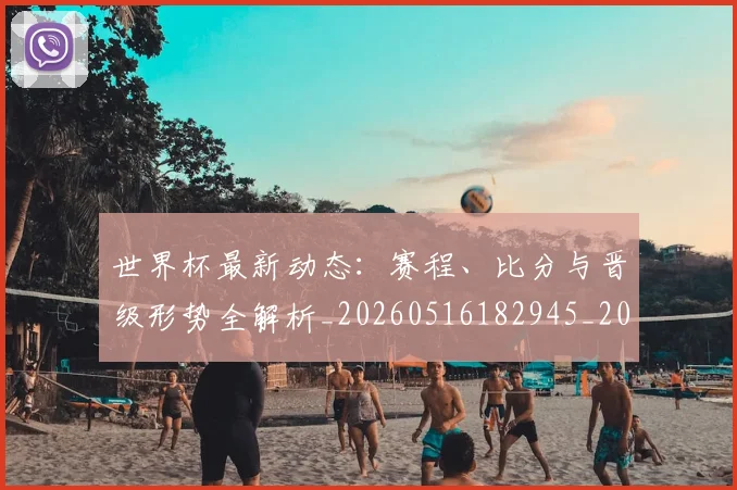 世界杯最新动态:赛程、比分与晋级形势全解析_20260516182945_20260703203224