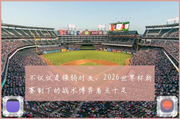 不仅仅是强弱对决，2026世界杯新赛制下的战术博弈看点十足