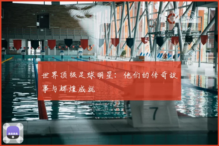 世界顶级足球明星:他们的传奇故事与辉煌成就