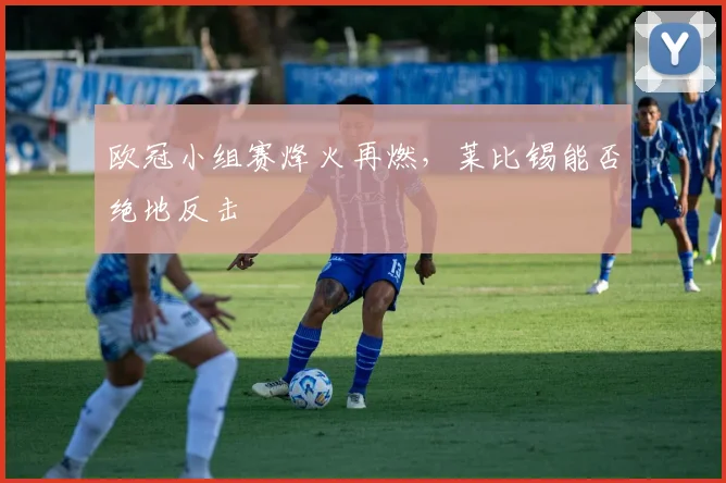 欧冠小组赛烽火再燃，莱比锡能否绝地反击