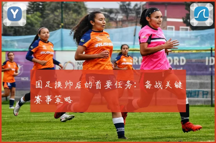 国足换帅后的首要任务:备战关键赛事策略