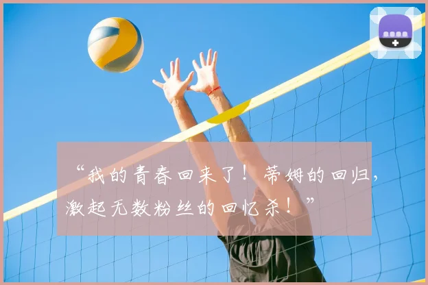 “我的青春回来了！蒂姆的回归，激起无数粉丝的回忆杀！”