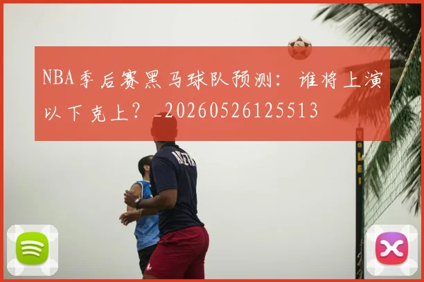 NBA季后赛黑马球队预测：谁将上演以下克上？_20260526125513