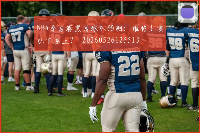 NBA季后赛黑马球队预测：谁将上演以下克上？_20260526125513