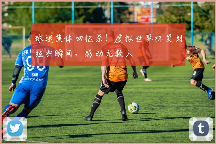 球迷集体回忆杀!虚拟世界杯复刻经典瞬间,感动无数人