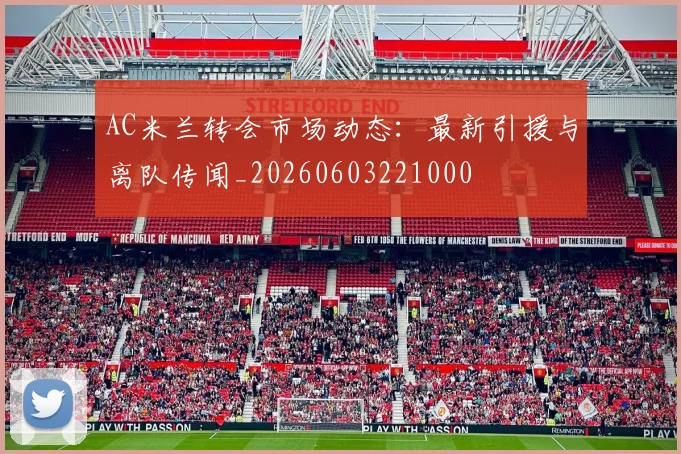 AC米兰转会市场动态：最新引援与离队传闻_20260603221000