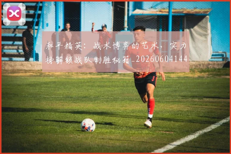 和平精英：战术博弈的艺术，实力榜解锁战队制胜秘籍_20260604144231_20260707012644