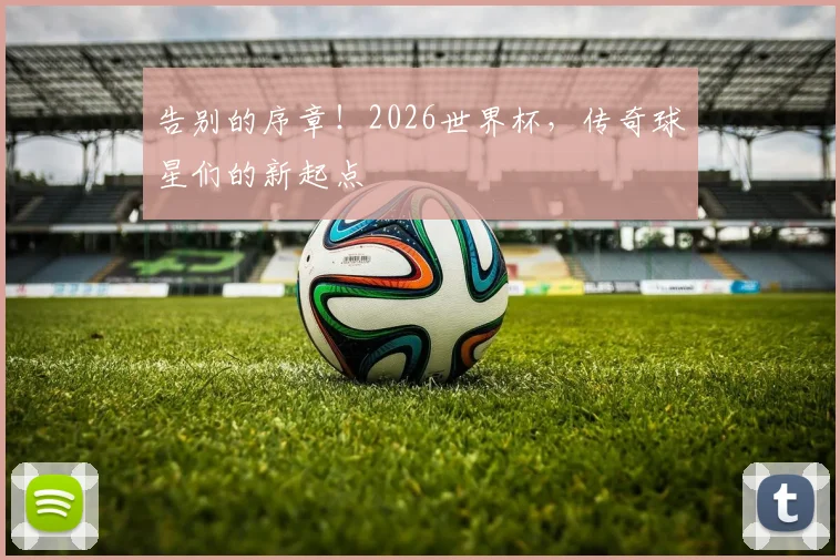 告别的序章！2026世界杯，传奇球星们的新起点