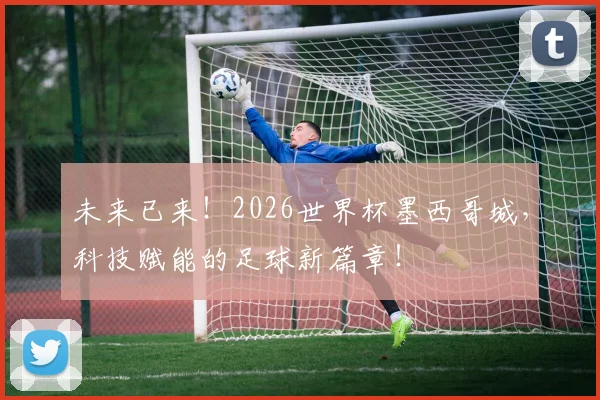 未来已来！2026世界杯墨西哥城，科技赋能的足球新篇章！