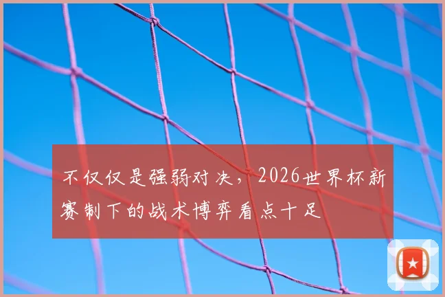 不仅仅是强弱对决，2026世界杯新赛制下的战术博弈看点十足