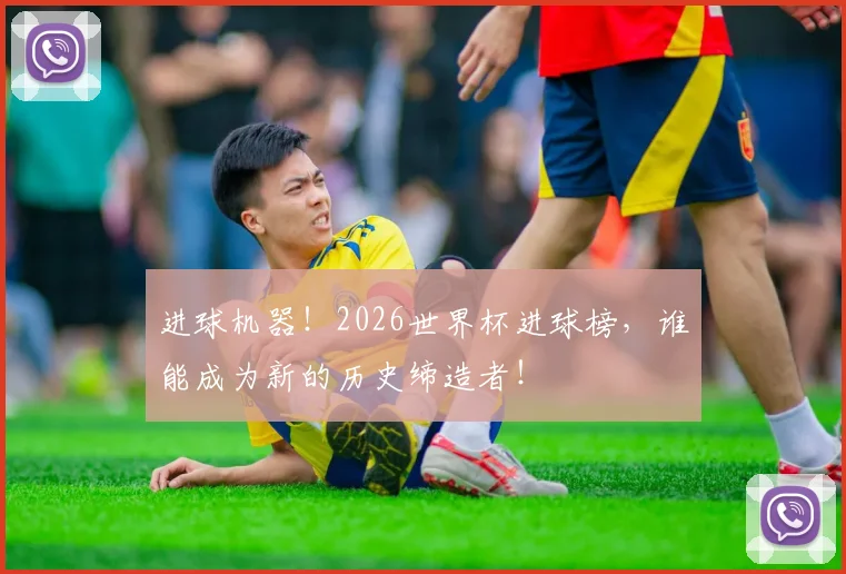 进球机器!2026世界杯进球榜,谁能成为新的历史缔造者!