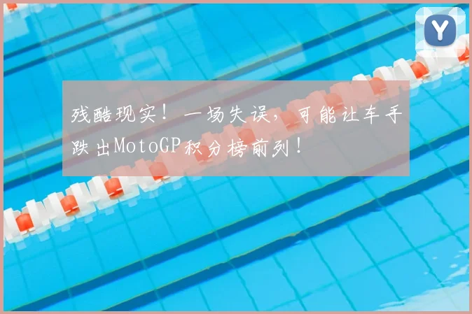 残酷现实！一场失误，可能让车手跌出MotoGP积分榜前列！