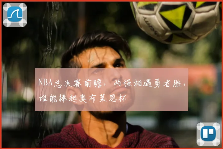 NBA总决赛前瞻，两强相遇勇者胜，谁能捧起奥布莱恩杯