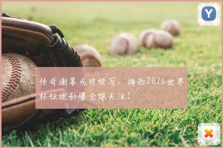 传奇谢幕或将续写，梅西2026世界杯征途引爆全球关注！