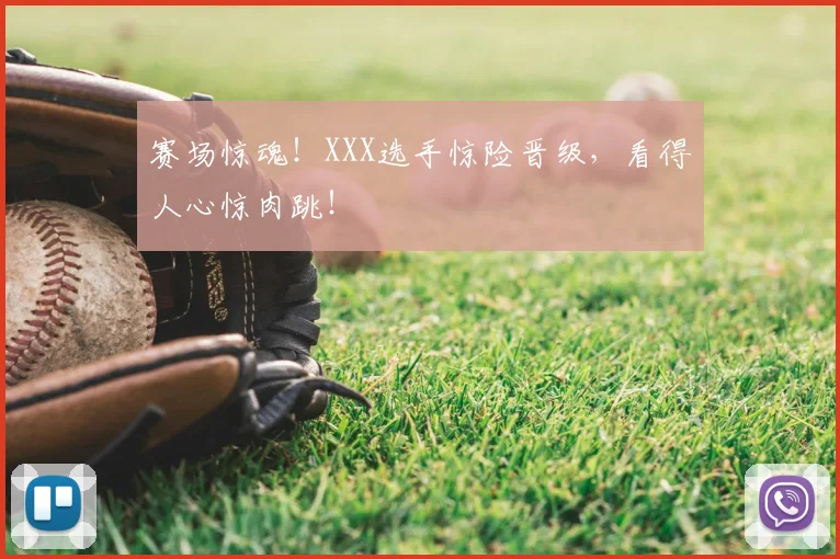 赛场惊魂!XXX选手惊险晋级,看得人心惊肉跳!