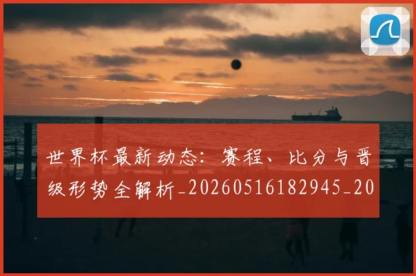 世界杯最新动态：赛程、比分与晋级形势全解析_20260516182945_20260703203224