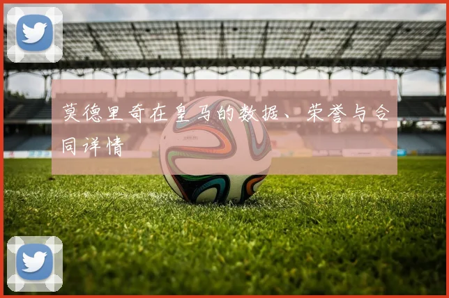 莫德里奇在皇马的数据、荣誉与合同详情