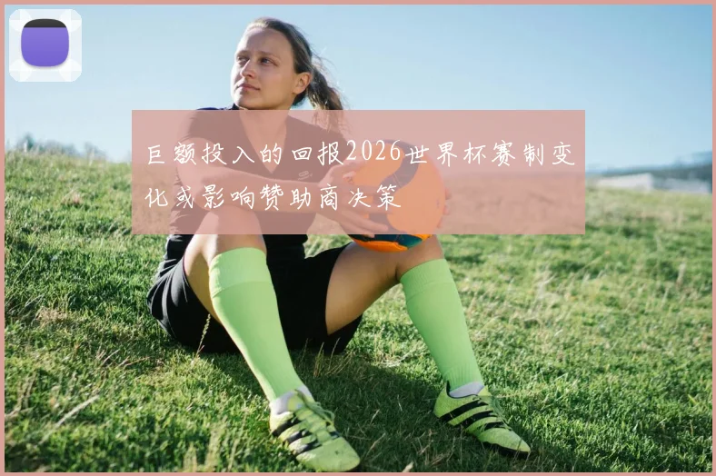 巨额投入的回报2026世界杯赛制变化或影响赞助商决策