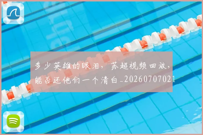 多少英雄的眼泪,苏超视频回放,能否还他们一个清白_20260707021115