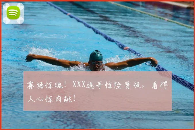 赛场惊魂！XXX选手惊险晋级，看得人心惊肉跳！