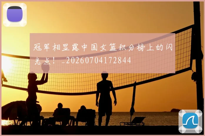 冠军相显露中国女篮积分榜上的闪光点!_20260704172844