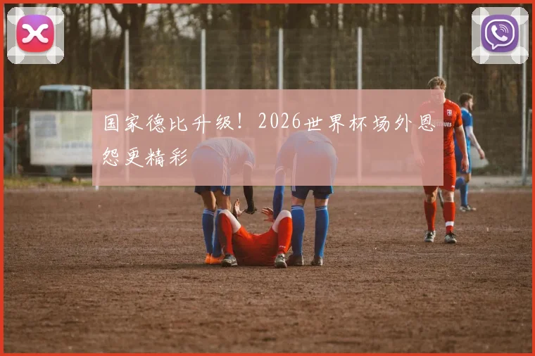 国家德比升级！2026世界杯场外恩怨更精彩