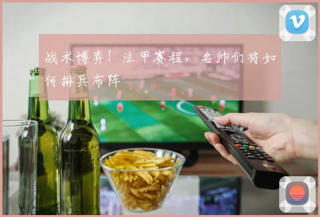 战术博弈！法甲赛程，名帅们将如何排兵布阵