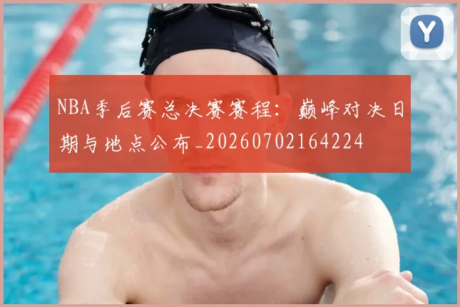 NBA季后赛总决赛赛程:巅峰对决日期与地点公布_20260702164224