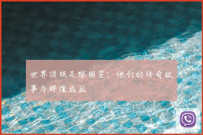 世界顶级足球明星：他们的传奇故事与辉煌成就