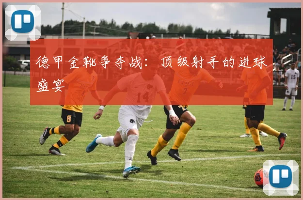 德甲金靴争夺战:顶级射手的进球盛宴