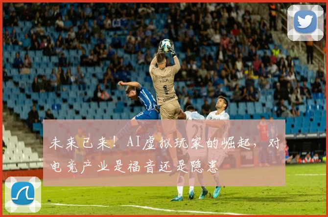 未来已来！AI虚拟玩家的崛起，对电竞产业是福音还是隐患