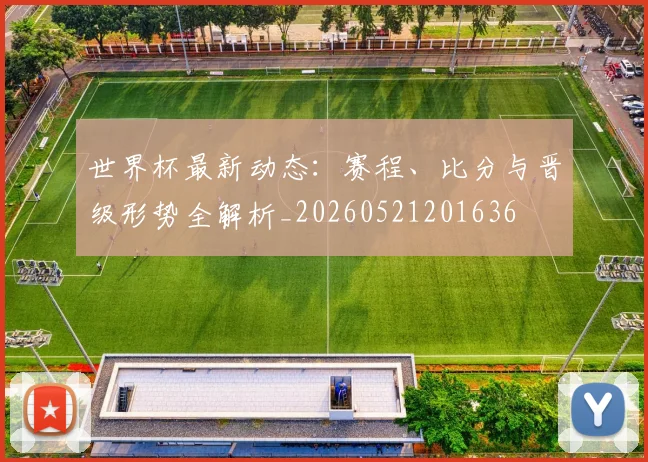 世界杯最新动态：赛程、比分与晋级形势全解析_20260521201636