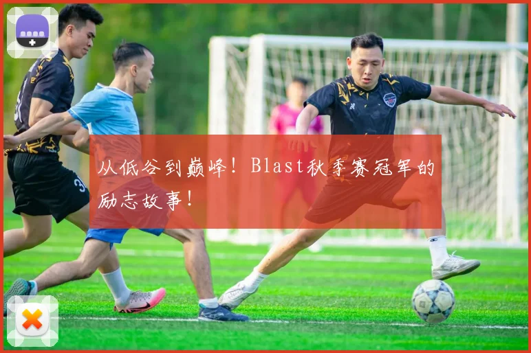 从低谷到巅峰！Blast秋季赛冠军的励志故事！