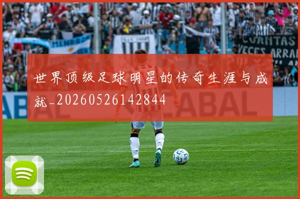 世界顶级足球明星的传奇生涯与成就_20260526142844