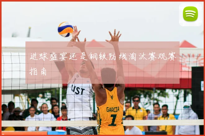 进球盛宴还是钢铁防线淘汰赛观赛指南