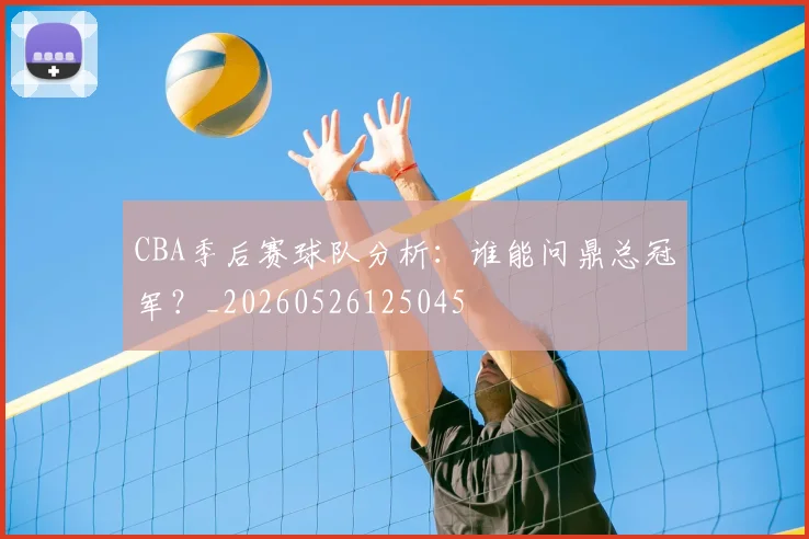 CBA季后赛球队分析：谁能问鼎总冠军？_20260526125045