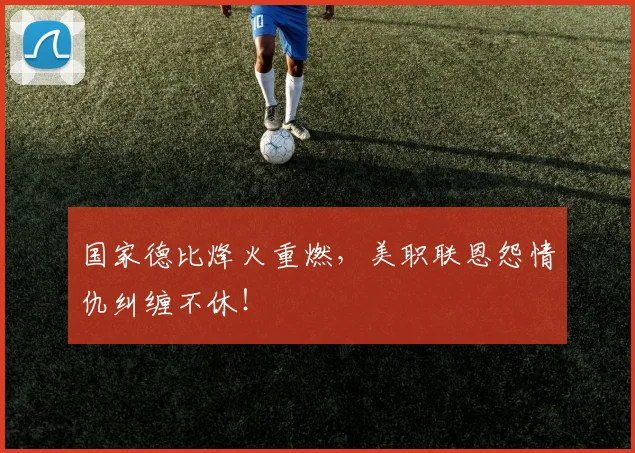 国家德比烽火重燃，美职联恩怨情仇纠缠不休！