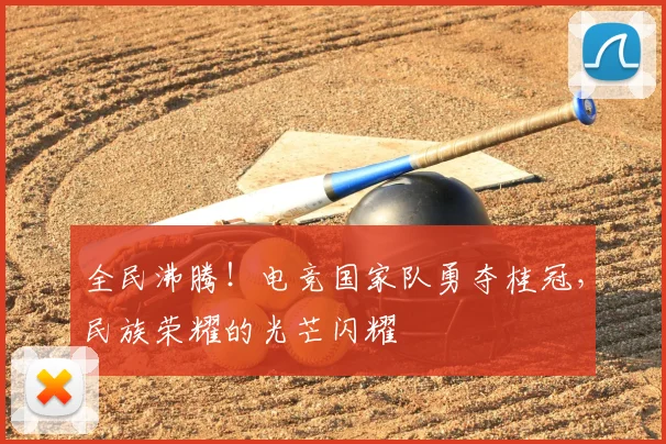 全民沸腾！电竞国家队勇夺桂冠，民族荣耀的光芒闪耀