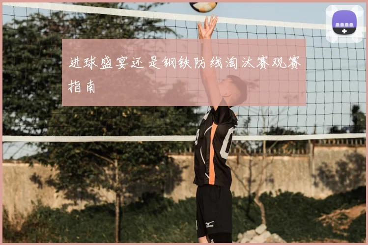 进球盛宴还是钢铁防线淘汰赛观赛指南