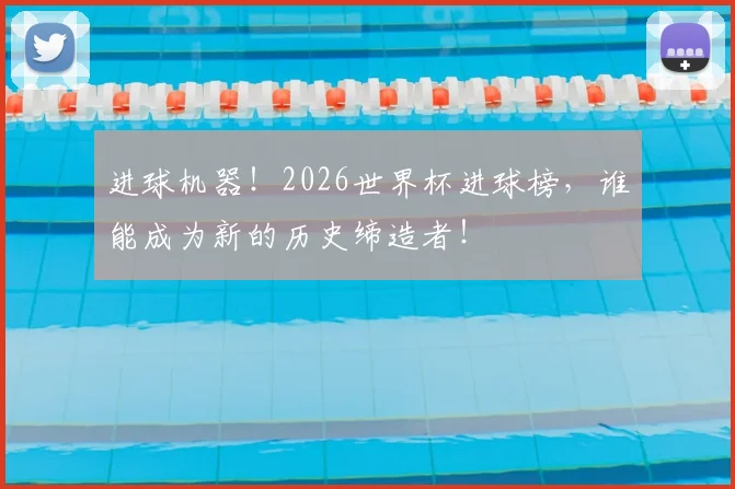 进球机器！2026世界杯进球榜，谁能成为新的历史缔造者！
