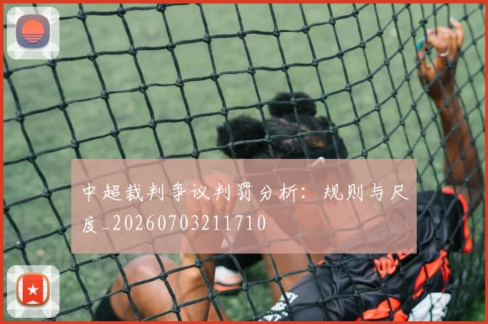 中超裁判争议判罚分析：规则与尺度_20260703211710